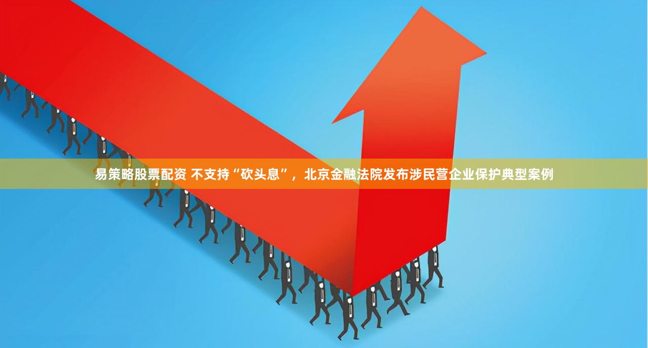 易策略股票配资 不支持“砍头息”，北京金融法院发布涉民营企业保护典型案例