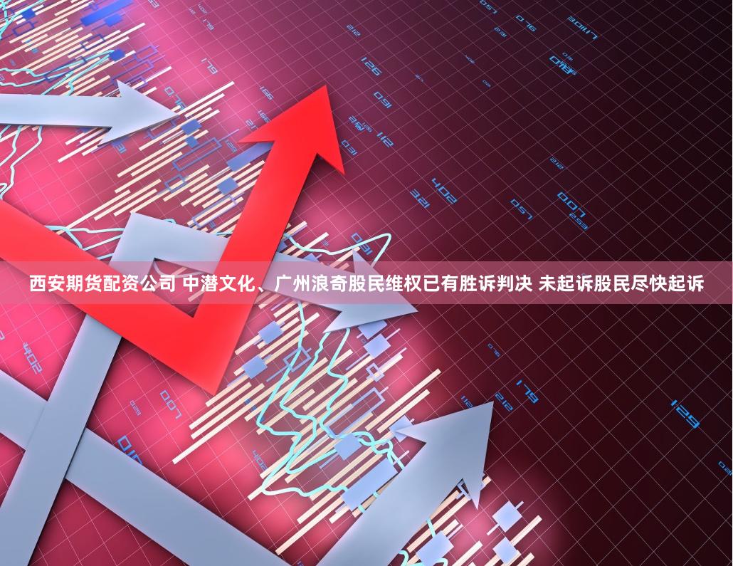 西安期货配资公司 中潜文化、广州浪奇股民维权已有胜诉判决 未起诉股民尽快起诉