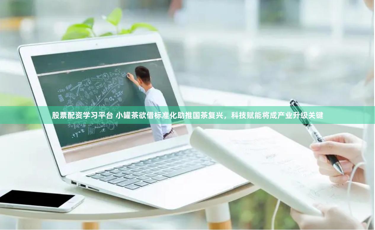 股票配资学习平台 小罐茶欲借标准化助推国茶复兴，科技赋能将成产业升级关键