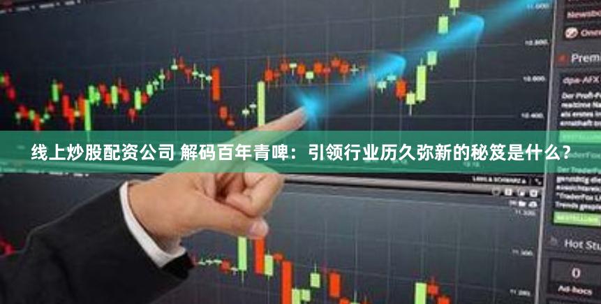 线上炒股配资公司 解码百年青啤：引领行业历久弥新的秘笈是什么？