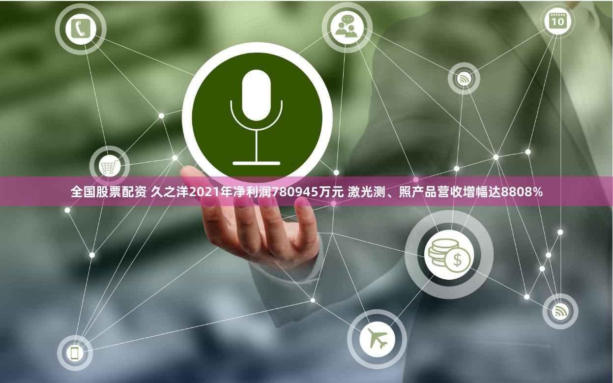 全国股票配资 久之洋2021年净利润780945万元 激光测、照产品营收增幅达8808%