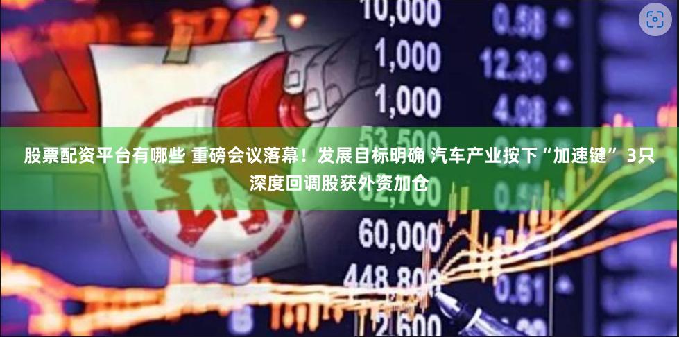 股票配资平台有哪些 重磅会议落幕！发展目标明确 汽车产业按下“加速键” 3只深度回调股获外资加仓