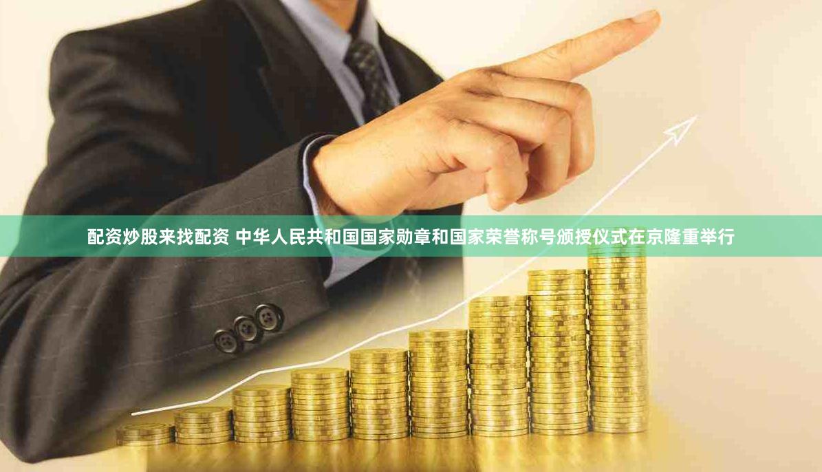 配资炒股来找配资 中华人民共和国国家勋章和国家荣誉称号颁授仪式在京隆重举行