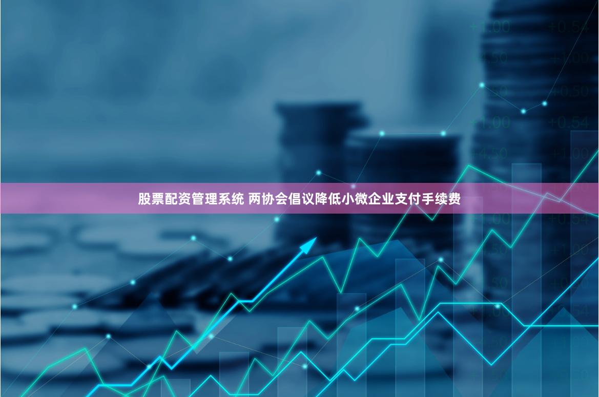 股票配资管理系统 两协会倡议降低小微企业支付手续费