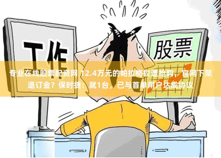 专业在线股票配资网 12.4万元的帕拉梅拉遭抢购，官网下架退订金？保时捷：就1台，已与首单用户达成协议