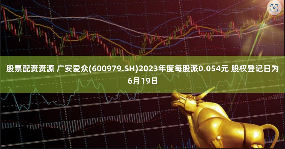 股票配资资源 广安爱众(600979.SH)2023年度每股派0.054元 股权登记日为6月19日