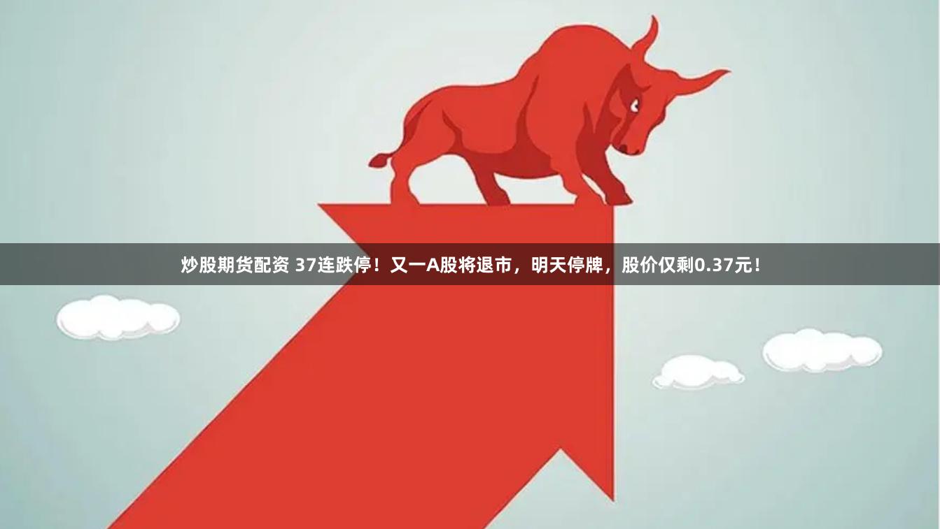炒股期货配资 37连跌停！又一A股将退市，明天停牌，股价仅剩0.37元！