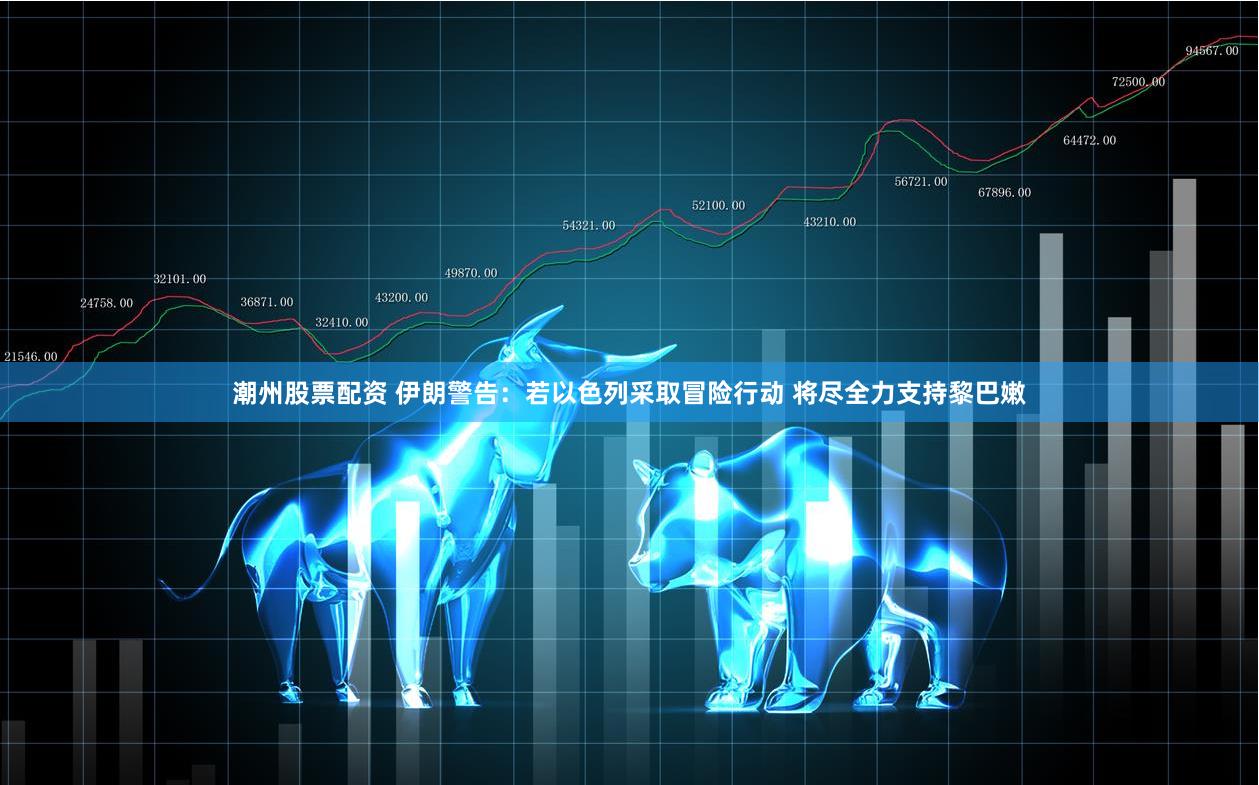 潮州股票配资 伊朗警告：若以色列采取冒险行动 将尽全力支持黎巴嫩