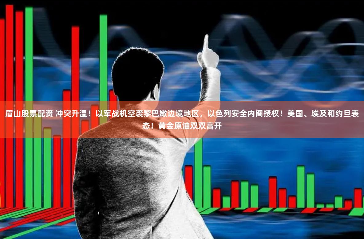 眉山股票配资 冲突升温！以军战机空袭黎巴嫩边境地区，以色列安全内阁授权！美国、埃及和约旦表态！黄金原油双双高开