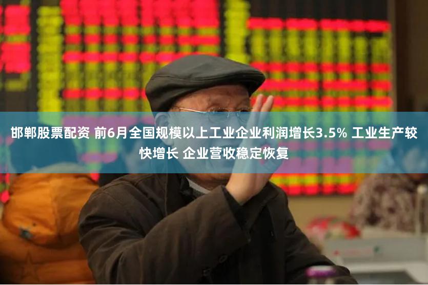 邯郸股票配资 前6月全国规模以上工业企业利润增长3.5% 工业生产较快增长 企业营收稳定恢复