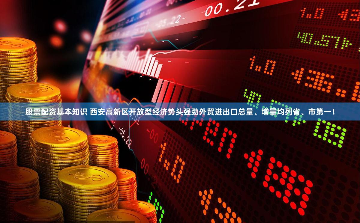 股票配资基本知识 西安高新区开放型经济势头强劲外贸进出口总量、增量均列省、市第一！
