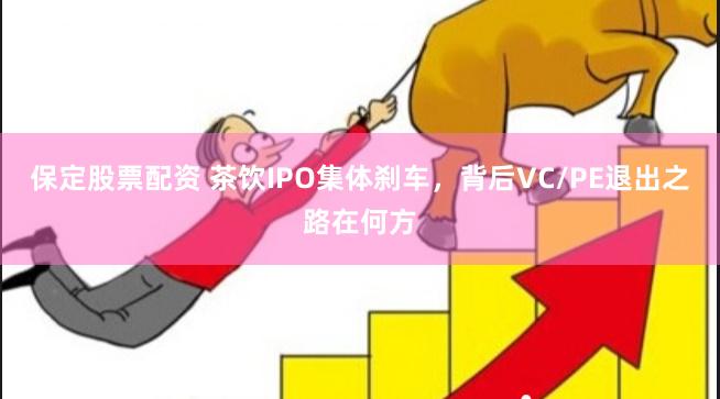 保定股票配资 茶饮IPO集体刹车，背后VC/PE退出之路在何方