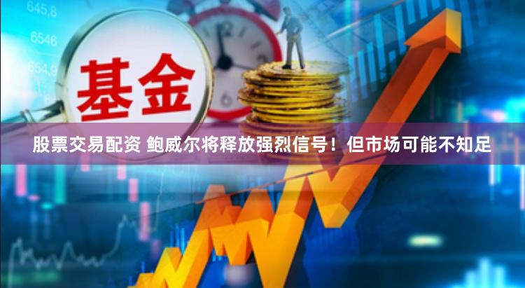股票交易配资 鲍威尔将释放强烈信号！但市场可能不知足