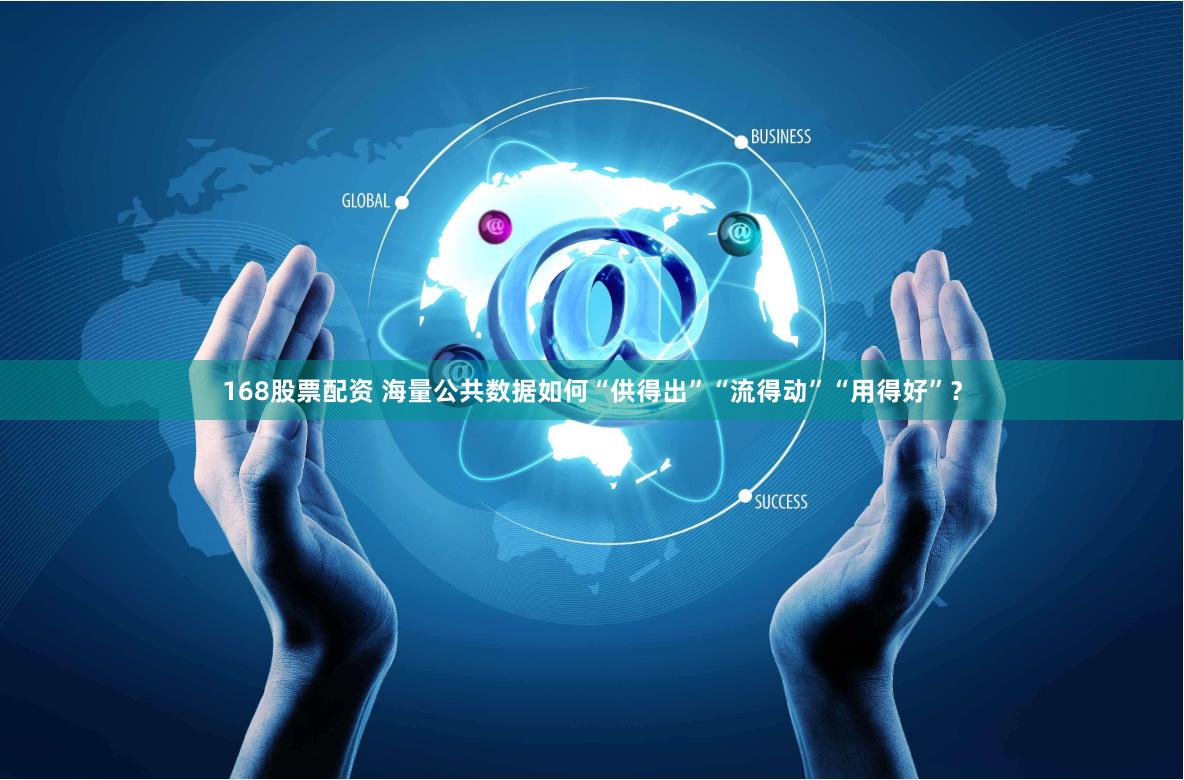 168股票配资 海量公共数据如何“供得出”“流得动”“用得好”？