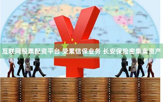互联网股票配资平台 受累信保业务 长安保险密集卖资产
