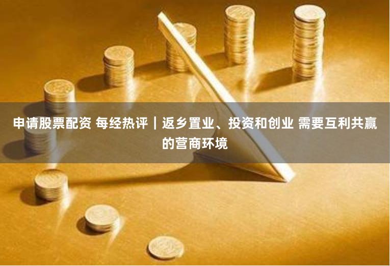 申请股票配资 每经热评｜返乡置业、投资和创业 需要互利共赢的营商环境