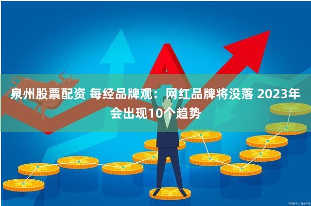 泉州股票配资 每经品牌观：网红品牌将没落 2023年会出现10个趋势