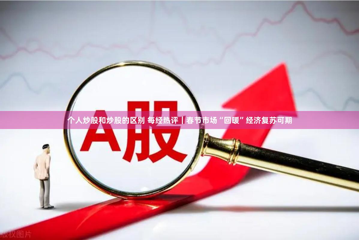 个人炒股和炒股的区别 每经热评｜春节市场“回暖”经济复苏可期