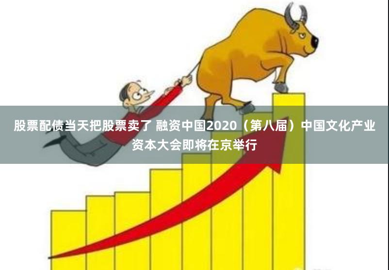 股票配债当天把股票卖了 融资中国2020（第八届）中国文化产业资本大会即将在京举行