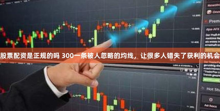 股票配资是正规的吗 300一条被人忽略的均线，让很多人错失了获利的机会