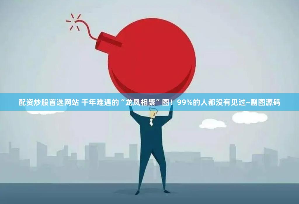 配资炒股首选网站 千年难遇的“龙凤相聚”图！99%的人都没有见过~副图源码
