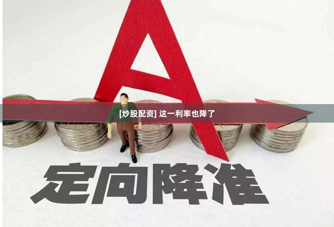 [炒股配资] 这一利率也降了