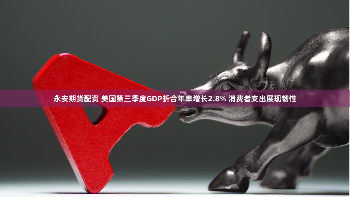 永安期货配资 美国第三季度GDP折合年率增长2.8% 消费者支出展现韧性