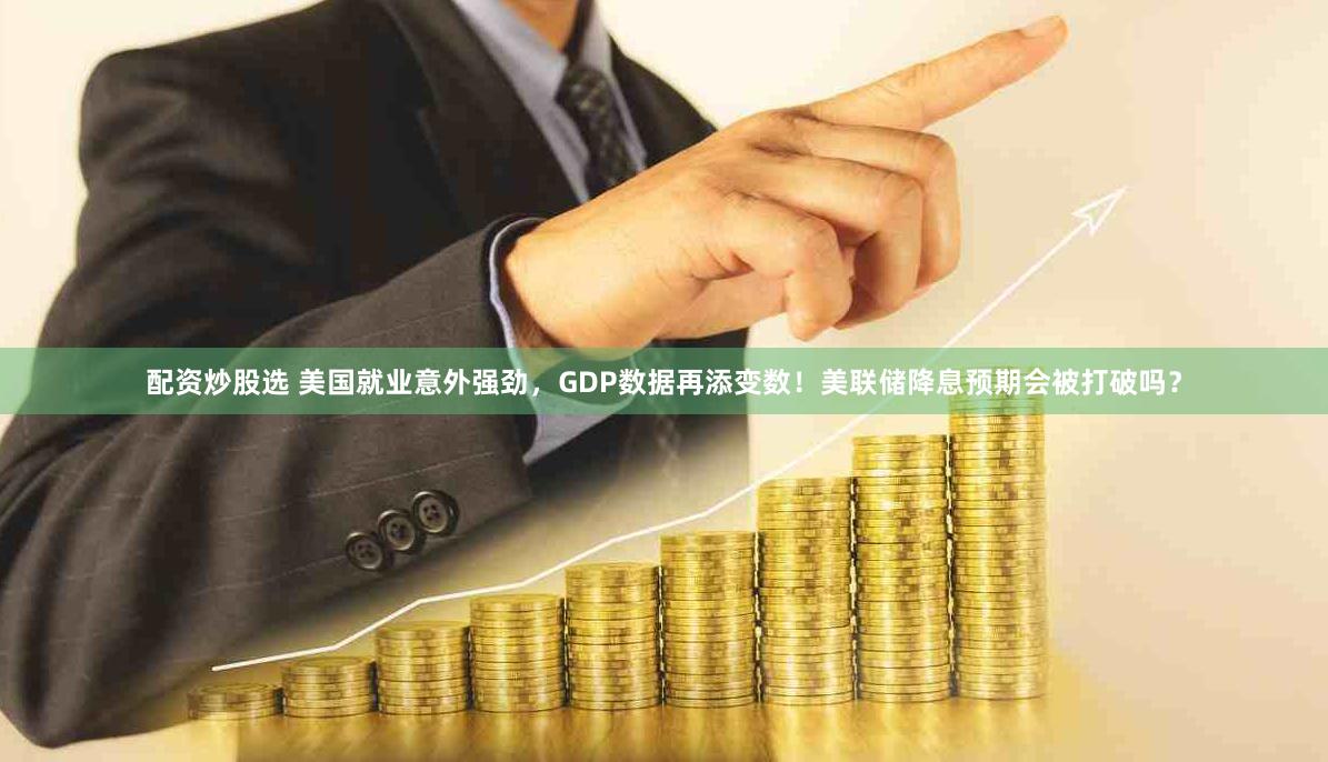 配资炒股选 美国就业意外强劲，GDP数据再添变数！美联储降息预期会被打破吗？