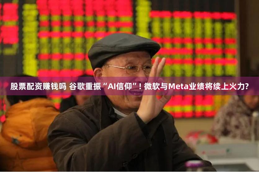 股票配资赚钱吗 谷歌重振“AI信仰”! 微软与Meta业绩将续上火力?