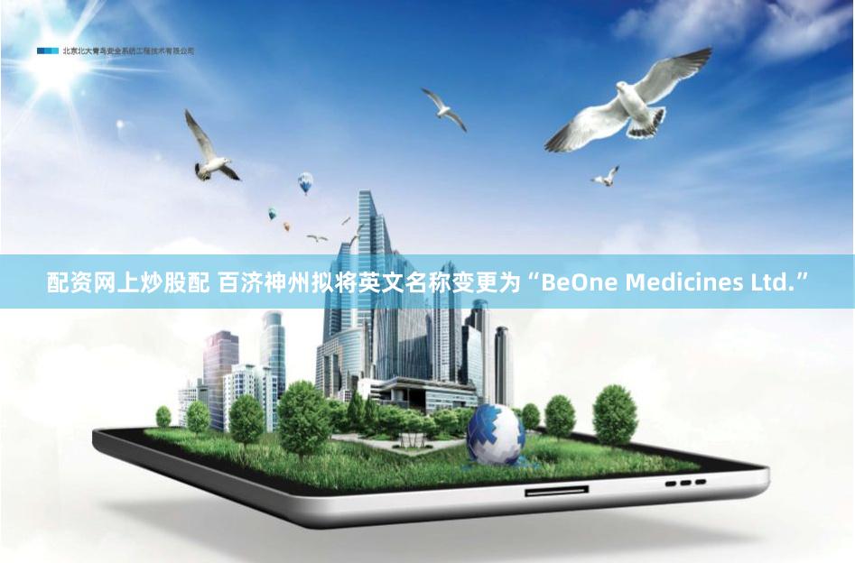 配资网上炒股配 百济神州拟将英文名称变更为“BeOne Medicines Ltd.”