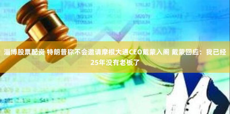 淄博股票配资 特朗普称不会邀请摩根大通CEO戴蒙入阁 戴蒙回应：我已经25年没有老板了