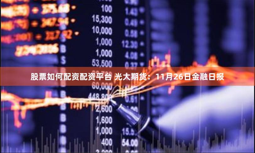 股票如何配资配资平台 光大期货：11月26日金融日报