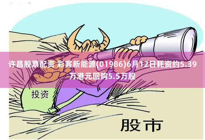 许昌股票配资 彩客新能源(01986)6月12日耗资约5.39万港元回购5.5万股