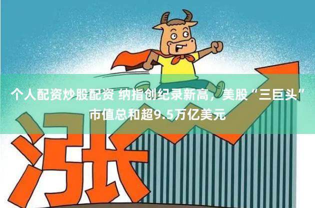 个人配资炒股配资 纳指创纪录新高，美股“三巨头”市值总和超9.5万亿美元