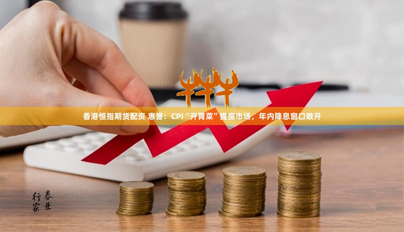 香港恒指期货配资 惠誉：CPI“开胃菜”提振市场，年内降息窗口敞开