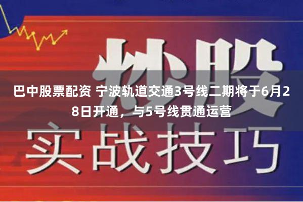 巴中股票配资 宁波轨道交通3号线二期将于6月28日开通，与5号线贯通运营