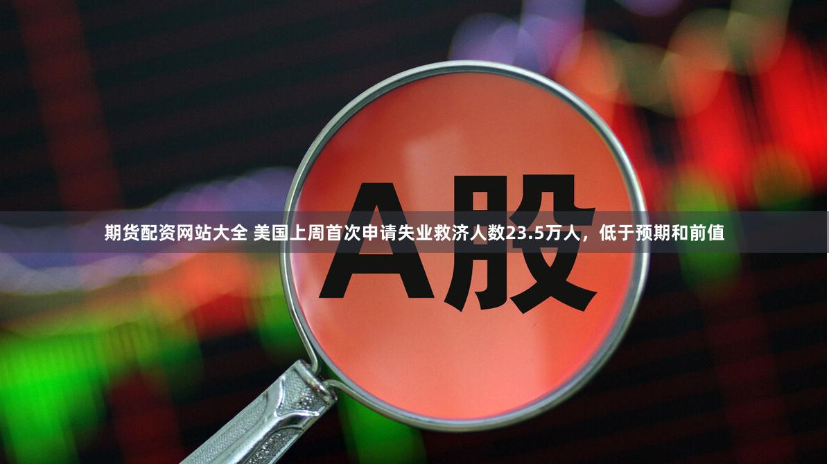 期货配资网站大全 美国上周首次申请失业救济人数23.5万人，低于预期和前值