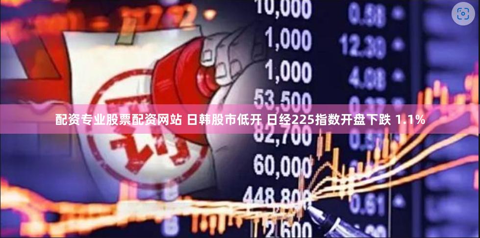 配资专业股票配资网站 日韩股市低开 日经225指数开盘下跌 1.1%