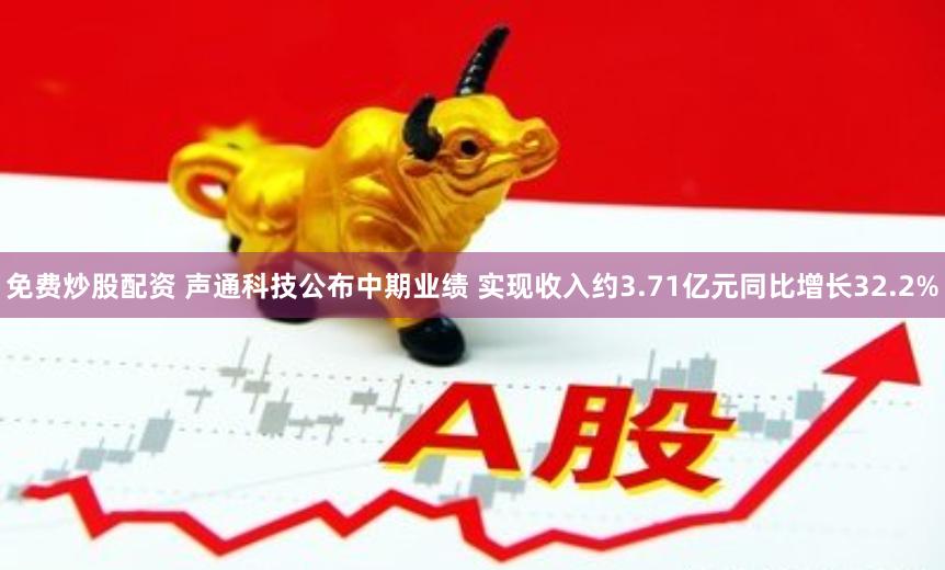 免费炒股配资 声通科技公布中期业绩 实现收入约3.71亿元同比增长32.2%