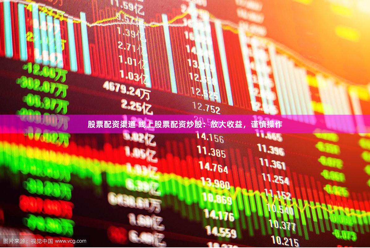 股票配资渠道 线上股票配资炒股：放大收益，谨慎操作