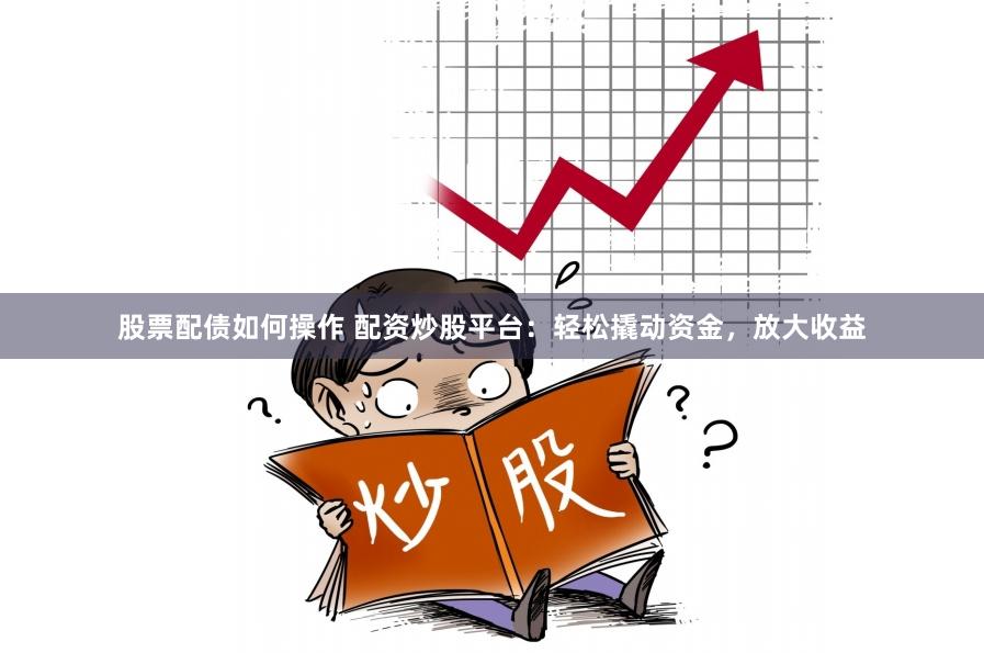股票配债如何操作 配资炒股平台：轻松撬动资金，放大收益