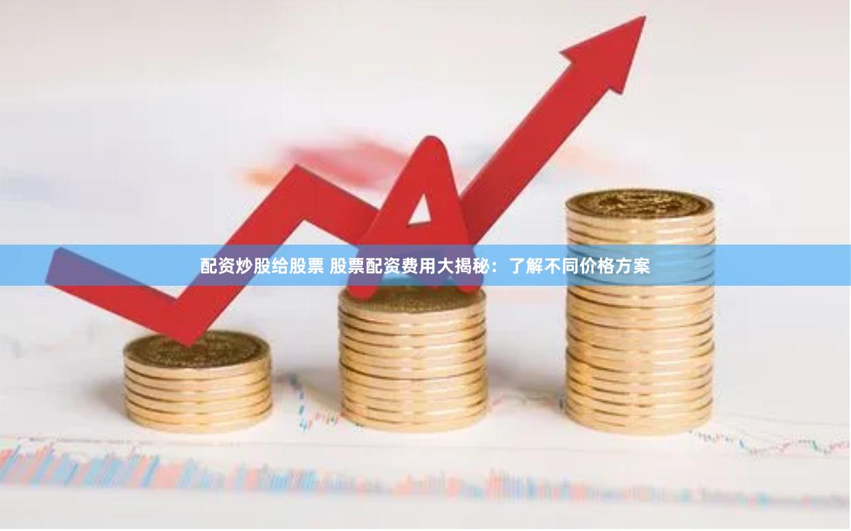配资炒股给股票 股票配资费用大揭秘：了解不同价格方案