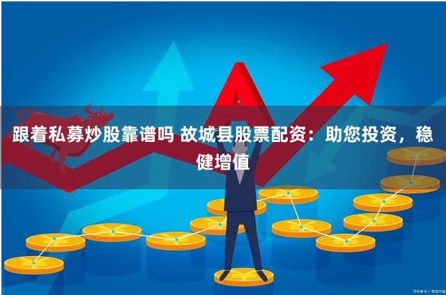 跟着私募炒股靠谱吗 故城县股票配资：助您投资，稳健增值