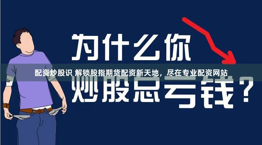 配资炒股识 解锁股指期货配资新天地，尽在专业配资网站