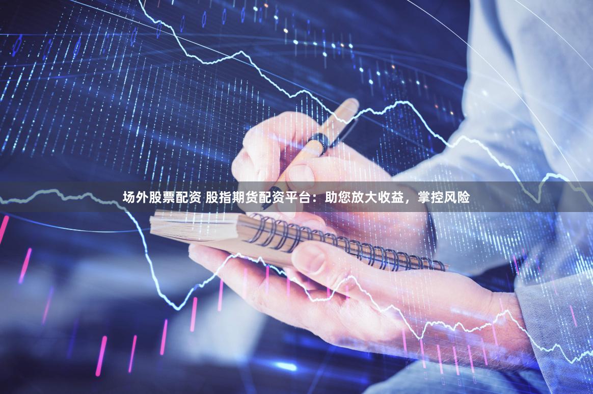 场外股票配资 股指期货配资平台：助您放大收益，掌控风险