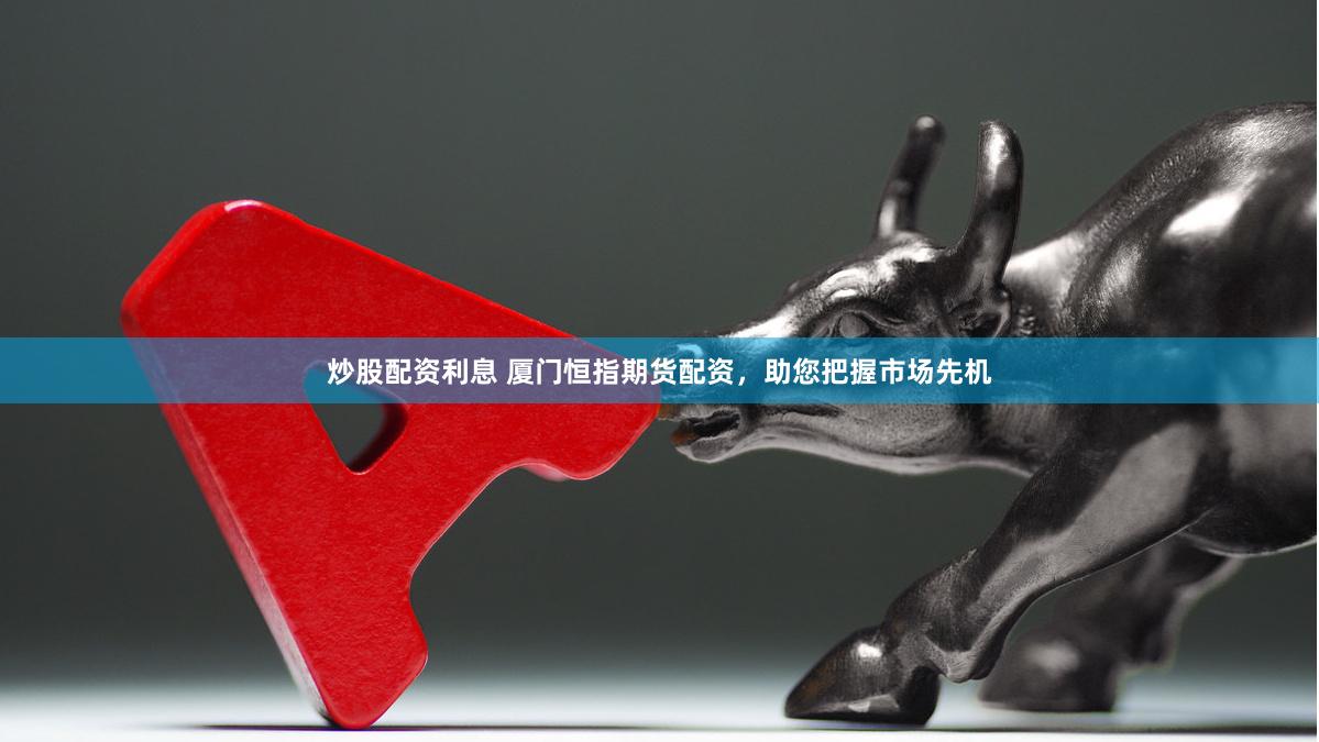 炒股配资利息 厦门恒指期货配资，助您把握市场先机