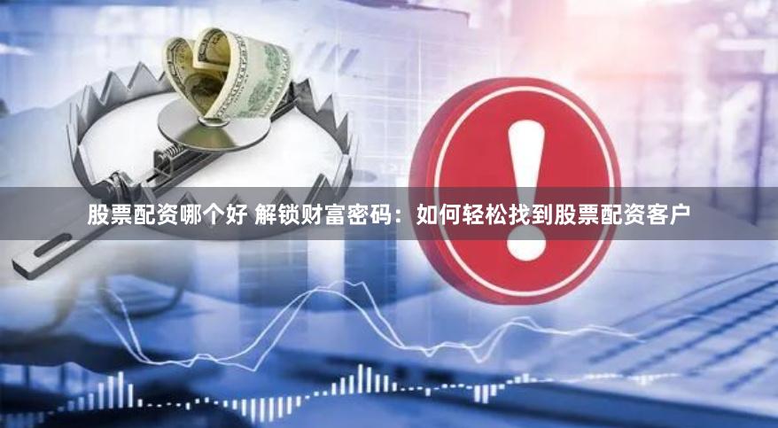 股票配资哪个好 解锁财富密码：如何轻松找到股票配资客户