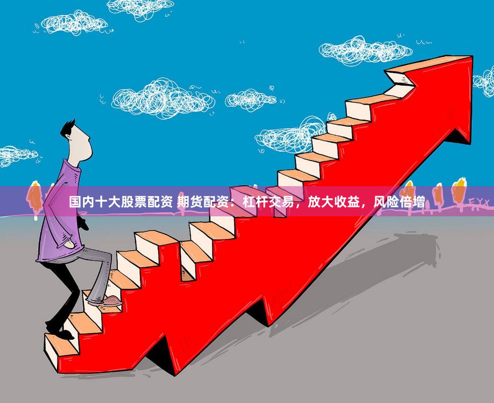 国内十大股票配资 期货配资：杠杆交易，放大收益，风险倍增