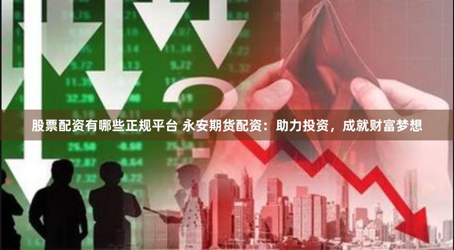 股票配资有哪些正规平台 永安期货配资：助力投资，成就财富梦想
