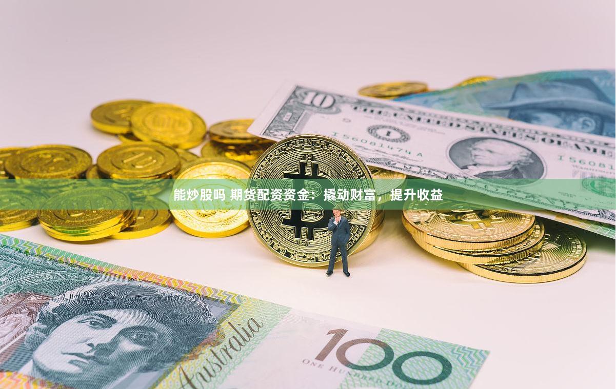 能炒股吗 期货配资资金：撬动财富，提升收益